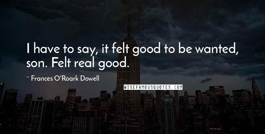 Frances O'Roark Dowell quotes: I have to say, it felt good to be wanted, son. Felt real good.