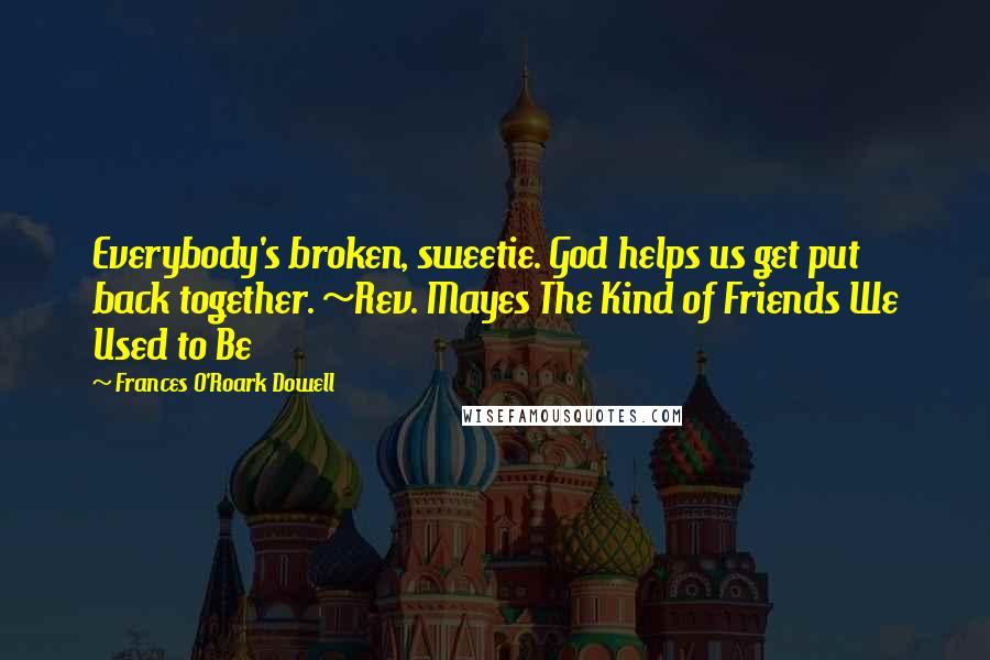 Frances O'Roark Dowell quotes: Everybody's broken, sweetie. God helps us get put back together. ~Rev. Mayes The Kind of Friends We Used to Be