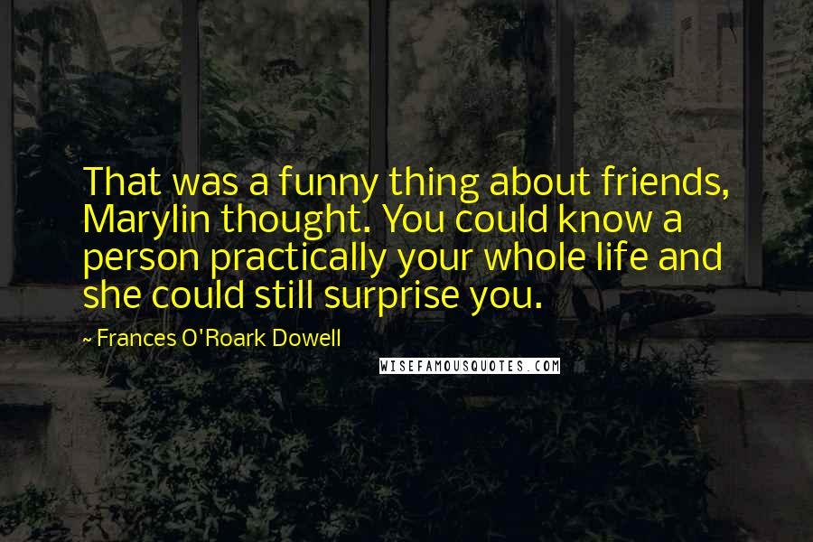 Frances O'Roark Dowell quotes: That was a funny thing about friends, Marylin thought. You could know a person practically your whole life and she could still surprise you.