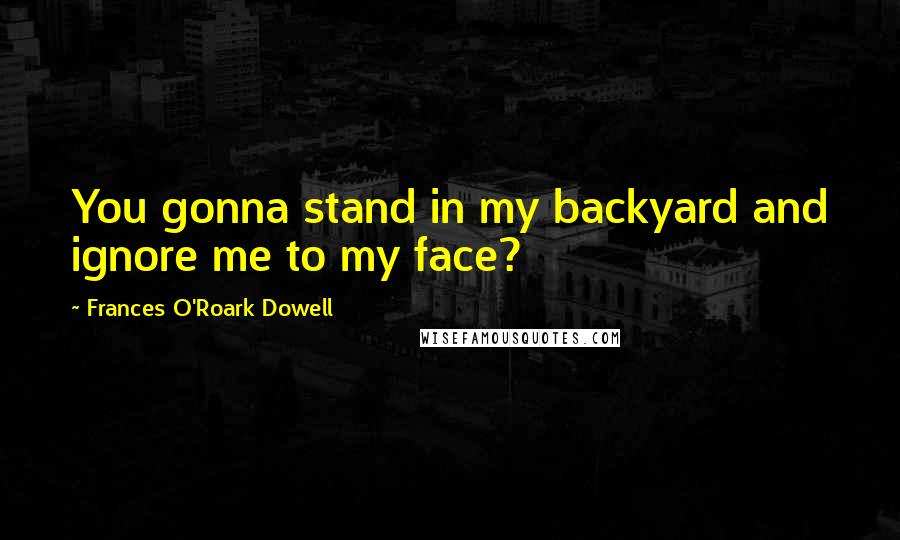 Frances O'Roark Dowell quotes: You gonna stand in my backyard and ignore me to my face?