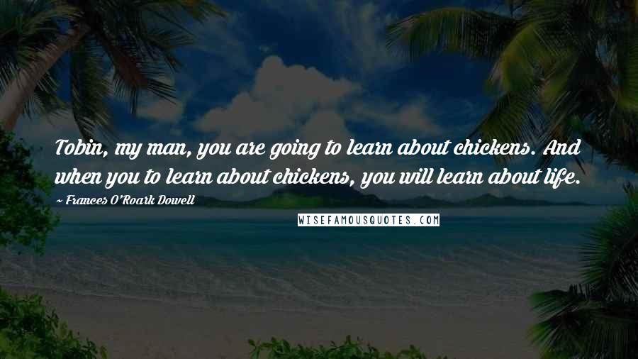 Frances O'Roark Dowell quotes: Tobin, my man, you are going to learn about chickens. And when you to learn about chickens, you will learn about life.