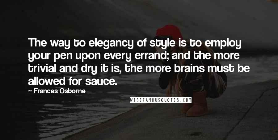 Frances Osborne quotes: The way to elegancy of style is to employ your pen upon every errand; and the more trivial and dry it is, the more brains must be allowed for sauce.