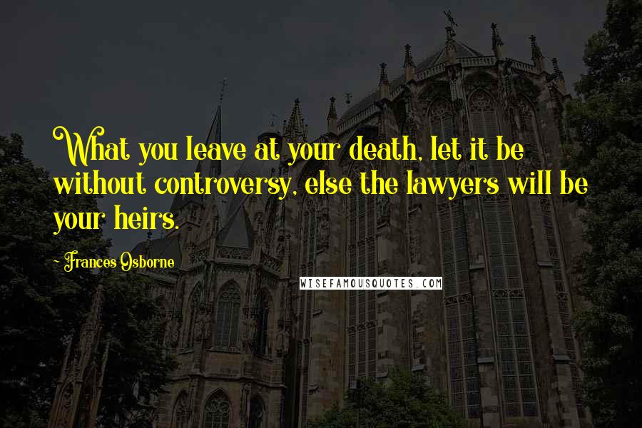 Frances Osborne quotes: What you leave at your death, let it be without controversy, else the lawyers will be your heirs.