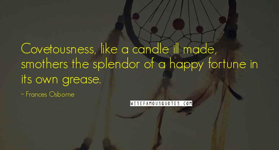 Frances Osborne quotes: Covetousness, like a candle ill made, smothers the splendor of a happy fortune in its own grease. Frances Osborne quotes: Covetousness, like a candle ill made, smothers the splendor of a happy fortune in its own grease.