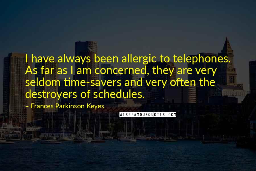 Frances Parkinson Keyes quotes: I have always been allergic to telephones. As far as I am concerned, they are very seldom time-savers and very often the destroyers of schedules. Frances Parkinson Keyes quotes: I have always been allergic to telephones. As far as I am concerned, they are very seldom time-savers and very often the destroyers of schedules.
