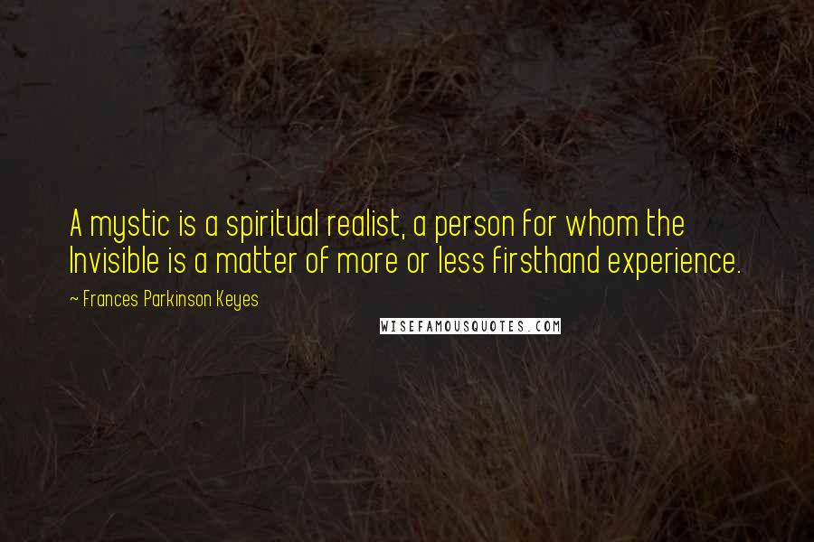 Frances Parkinson Keyes quotes: A mystic is a spiritual realist, a person for whom the Invisible is a matter of more or less firsthand experience.