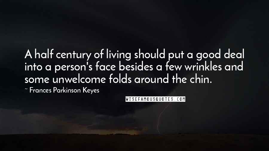 Frances Parkinson Keyes quotes: A half century of living should put a good deal into a person's face besides a few wrinkles and some unwelcome folds around the chin. Frances Parkinson Keyes quotes: A half century of living should put a good deal into a person's face besides a few wrinkles and some unwelcome folds around the chin.