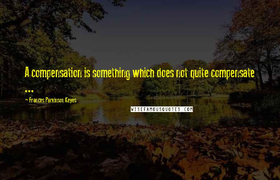 Frances Parkinson Keyes quotes: A compensation is something which does not quite compensate ...