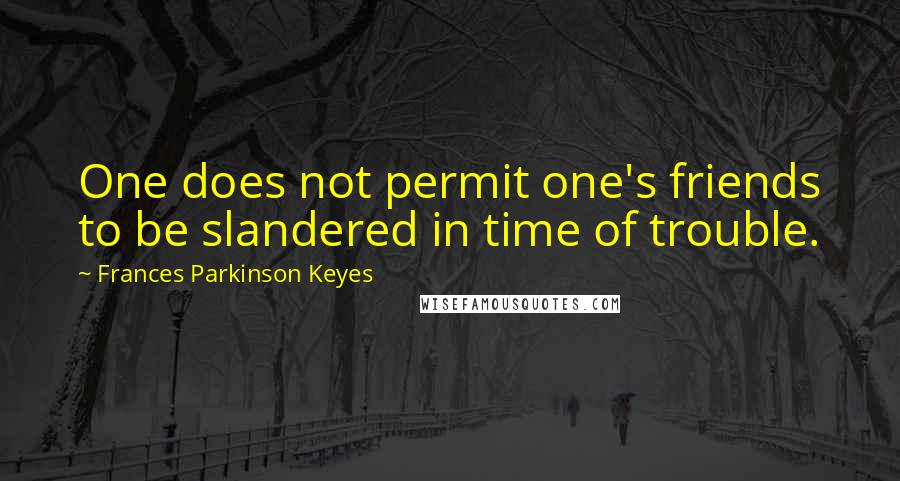 Frances Parkinson Keyes quotes: One does not permit one's friends to be slandered in time of trouble.