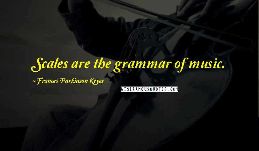 Frances Parkinson Keyes quotes: Scales are the grammar of music.