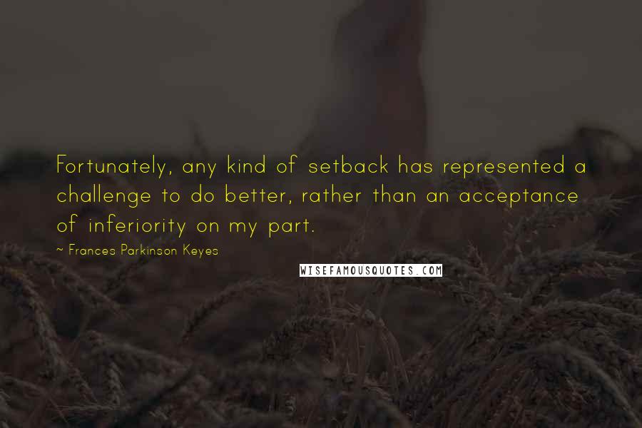 Frances Parkinson Keyes quotes: Fortunately, any kind of setback has represented a challenge to do better, rather than an acceptance of inferiority on my part.