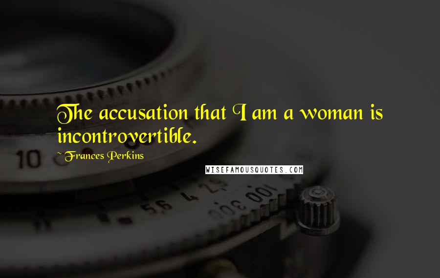 Frances Perkins quotes: The accusation that I am a woman is incontrovertible.