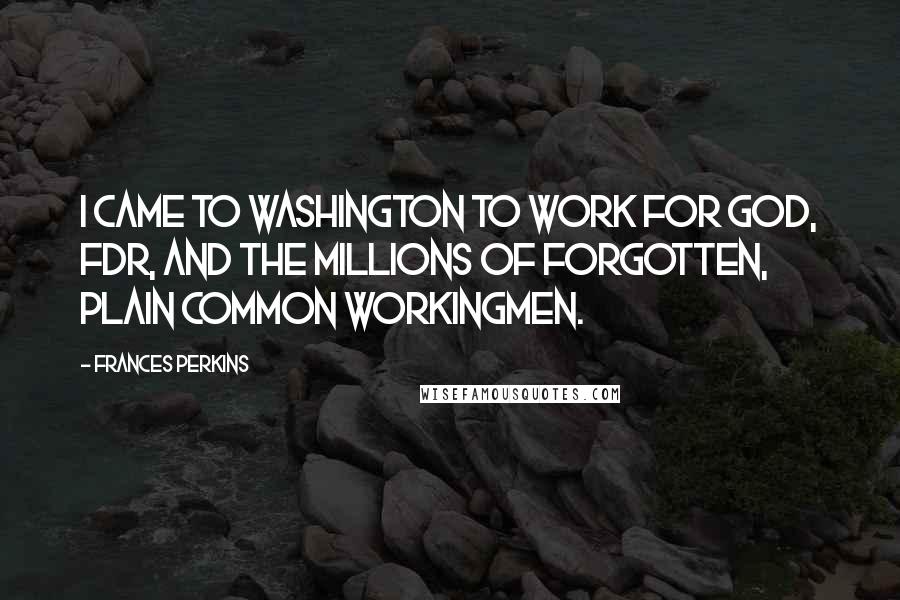 Frances Perkins quotes: I came to Washington to work for God, FDR, and the millions of forgotten, plain common workingmen.