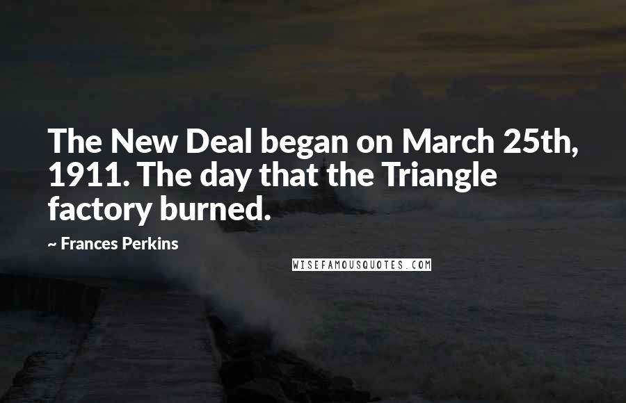 Frances Perkins quotes: The New Deal began on March 25th, 1911. The day that the Triangle factory burned.