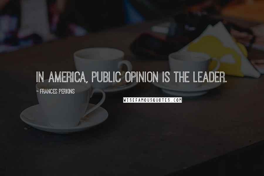 Frances Perkins quotes: In America, public opinion is the leader.