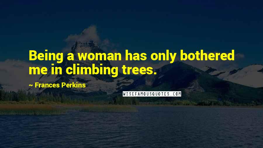Frances Perkins quotes: Being a woman has only bothered me in climbing trees.