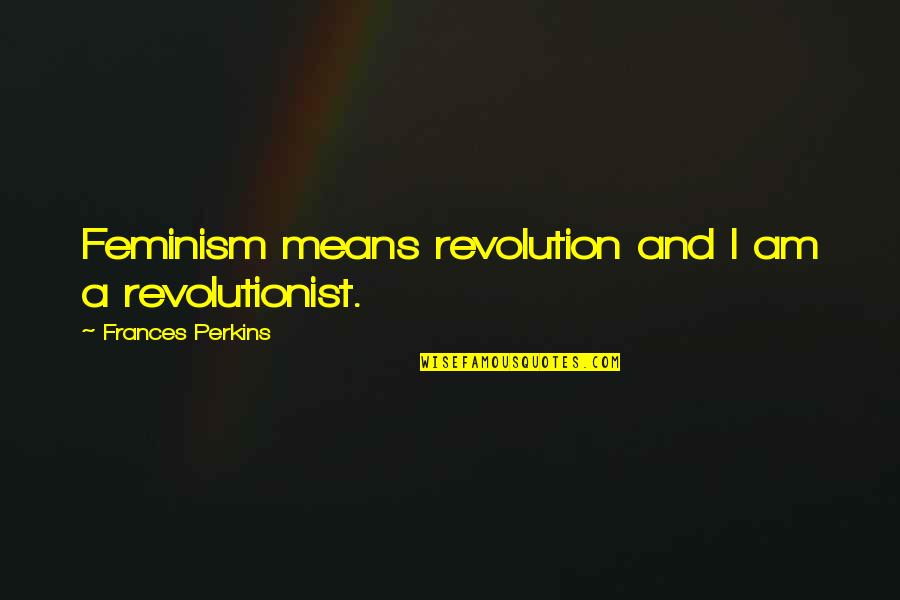 Frances Perkins Quotes By Frances Perkins: Feminism means revolution and I am a revolutionist.