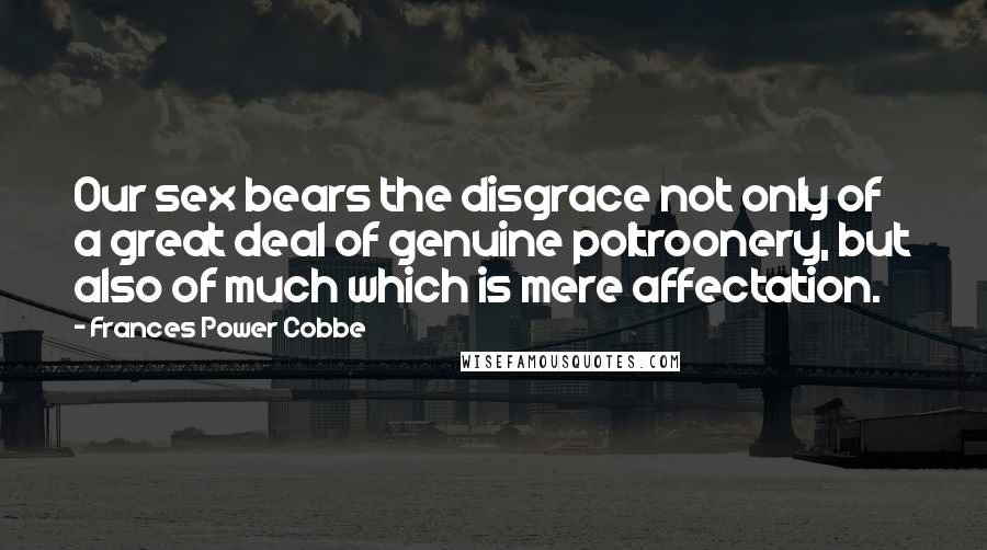 Frances Power Cobbe quotes: Our sex bears the disgrace not only of a great deal of genuine poltroonery, but also of much which is mere affectation. Frances Power Cobbe quotes: Our sex bears the disgrace not only of a great deal of genuine poltroonery, but also of much which is mere affectation.