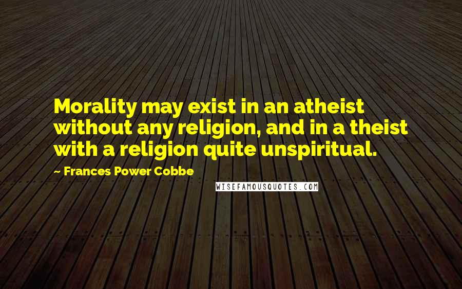 Frances Power Cobbe quotes: Morality may exist in an atheist without any religion, and in a theist with a religion quite unspiritual. Frances Power Cobbe quotes: Morality may exist in an atheist without any religion, and in a theist with a religion quite unspiritual.