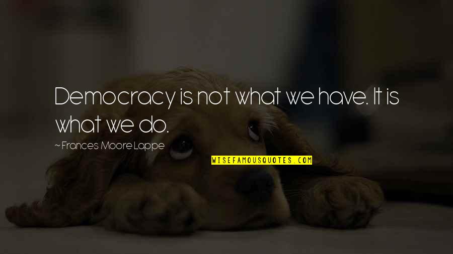 Frances Quotes By Frances Moore Lappe: Democracy is not what we have. It is Frances Quotes By Frances Moore Lappe: Democracy is not what we have. It is