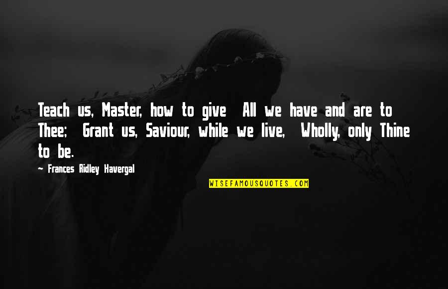 Frances R Havergal Quotes By Frances Ridley Havergal: Teach us, Master, how to give All we Frances R Havergal Quotes By Frances Ridley Havergal: Teach us, Master, how to give All we