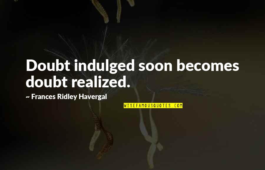 Frances R Havergal Quotes By Frances Ridley Havergal: Doubt indulged soon becomes doubt realized. Frances R Havergal Quotes By Frances Ridley Havergal: Doubt indulged soon becomes doubt realized.