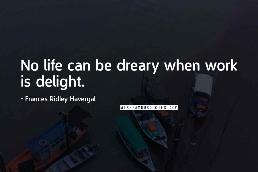 Frances Ridley Havergal quotes: No life can be dreary when work is delight.