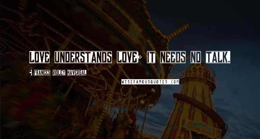 Frances Ridley Havergal quotes: Love understands love; it needs no talk.