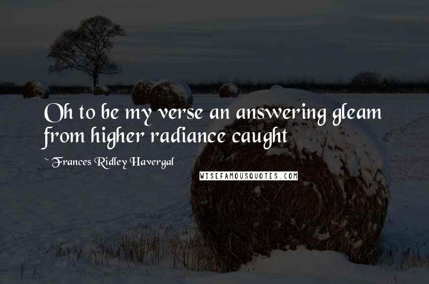 Frances Ridley Havergal quotes: Oh to be my verse an answering gleam from higher radiance caught