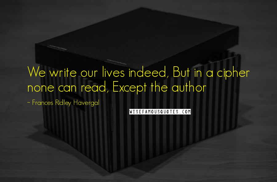 Frances Ridley Havergal quotes: We write our lives indeed, But in a cipher none can read, Except the author