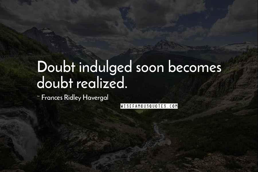 Frances Ridley Havergal quotes: Doubt indulged soon becomes doubt realized.