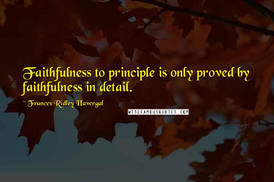 Frances Ridley Havergal quotes: Faithfulness to principle is only proved by faithfulness in detail.