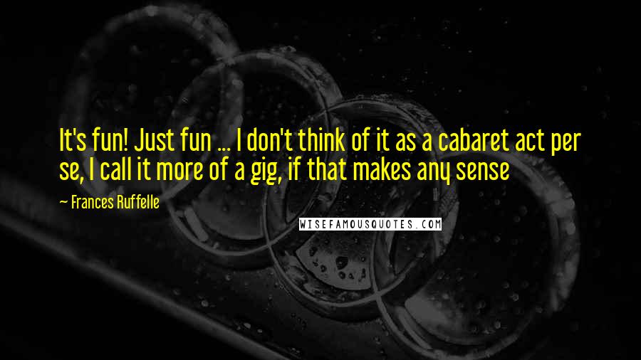 Frances Ruffelle quotes: It's fun! Just fun ... I don't think of it as a cabaret act per se, I call it more of a gig, if that makes any sense Frances Ruffelle quotes: It's fun! Just fun ... I don't think of it as a cabaret act per se, I call it more of a gig, if that makes any sense