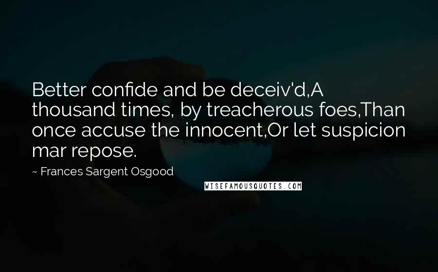 Frances Sargent Osgood quotes: Better confide and be deceiv'd,A thousand times, by treacherous foes,Than once accuse the innocent,Or let suspicion mar repose.