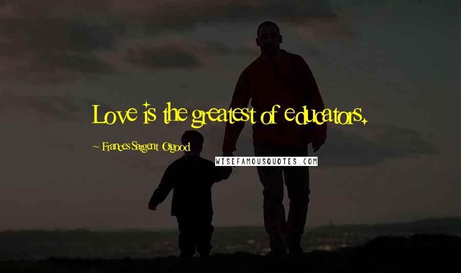 Frances Sargent Osgood quotes: Love is the greatest of educators.