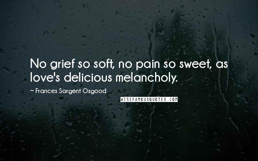 Frances Sargent Osgood quotes: No grief so soft, no pain so sweet, as love's delicious melancholy.