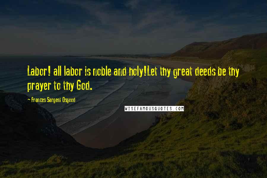 Frances Sargent Osgood quotes: Labor! all labor is noble and holy!Let thy great deeds be thy prayer to thy God.