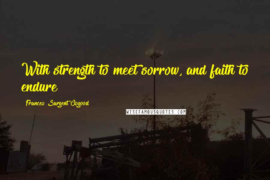 Frances Sargent Osgood quotes: With strength to meet sorrow, and faith to endure