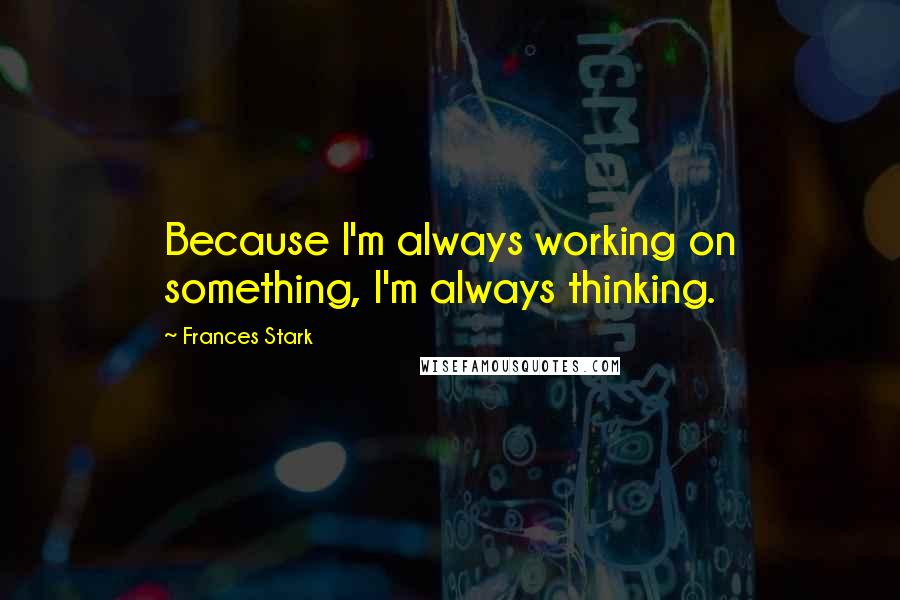 Frances Stark quotes: Because I'm always working on something, I'm always thinking.