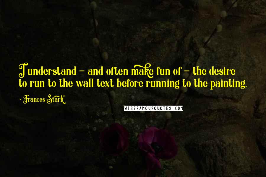 Frances Stark quotes: I understand - and often make fun of - the desire to run to the wall text before running to the painting.