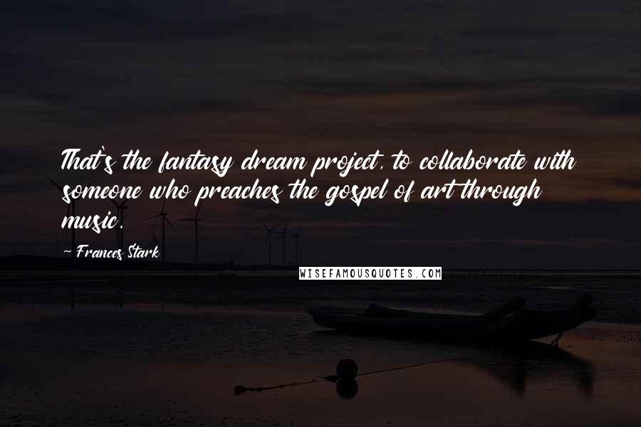 Frances Stark quotes: That's the fantasy dream project, to collaborate with someone who preaches the gospel of art through music.