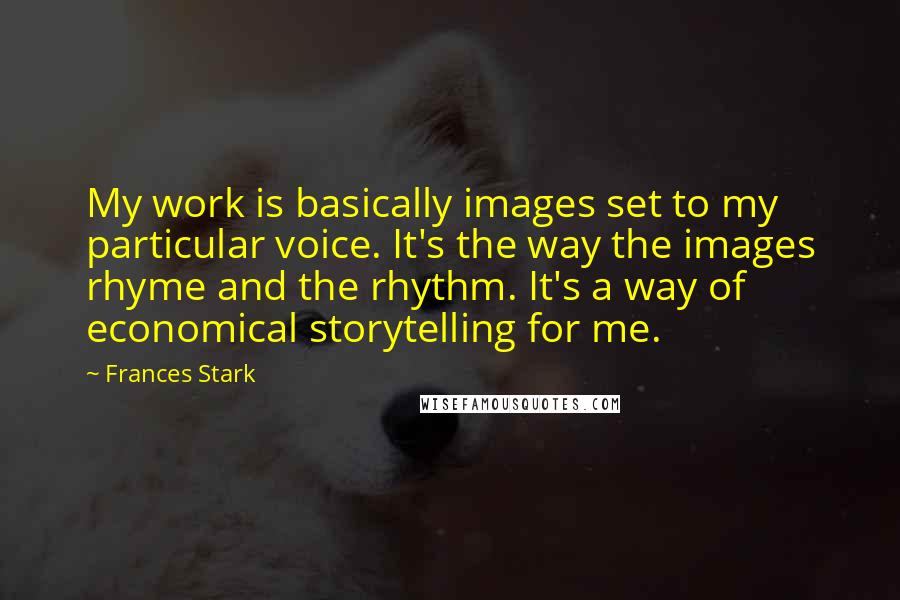 Frances Stark quotes: My work is basically images set to my particular voice. It's the way the images rhyme and the rhythm. It's a way of economical storytelling for me.