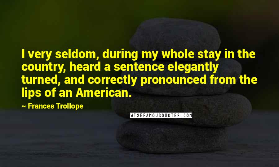 Frances Trollope quotes: I very seldom, during my whole stay in the country, heard a sentence elegantly turned, and correctly pronounced from the lips of an American.