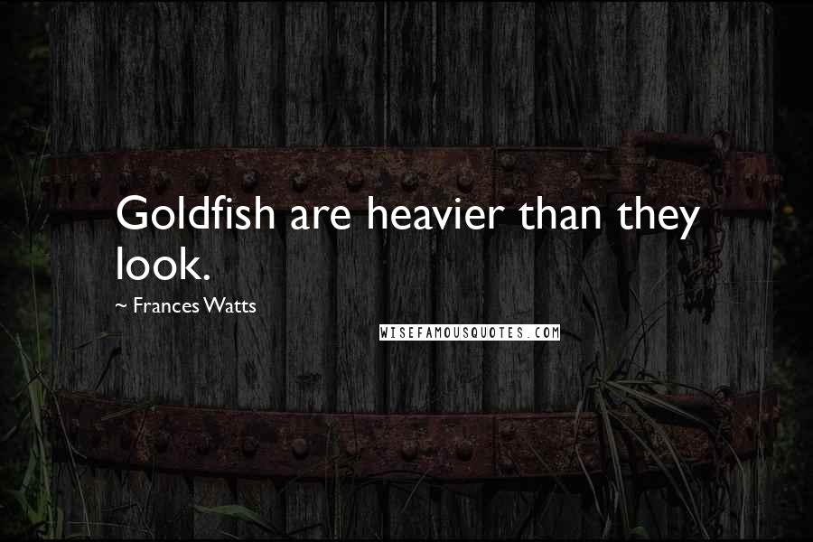 Frances Watts quotes: Goldfish are heavier than they look.