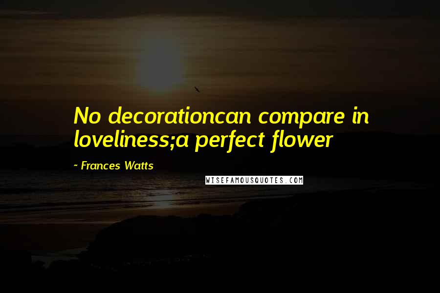 Frances Watts quotes: No decorationcan compare in loveliness;a perfect flower