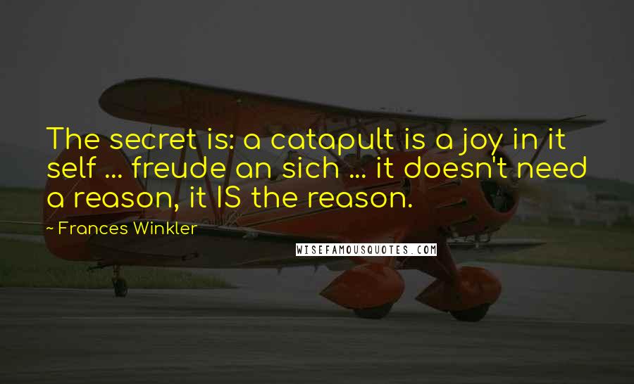 Frances Winkler quotes: The secret is: a catapult is a joy in it self ... freude an sich ... it doesn't need a reason, it IS the reason. Frances Winkler quotes: The secret is: a catapult is a joy in it self ... freude an sich ... it doesn't need a reason, it IS the reason.