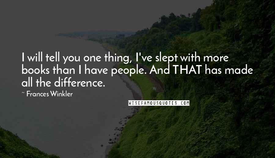 Frances Winkler quotes: I will tell you one thing, I've slept with more books than I have people. And THAT has made all the difference. Frances Winkler quotes: I will tell you one thing, I've slept with more books than I have people. And THAT has made all the difference.