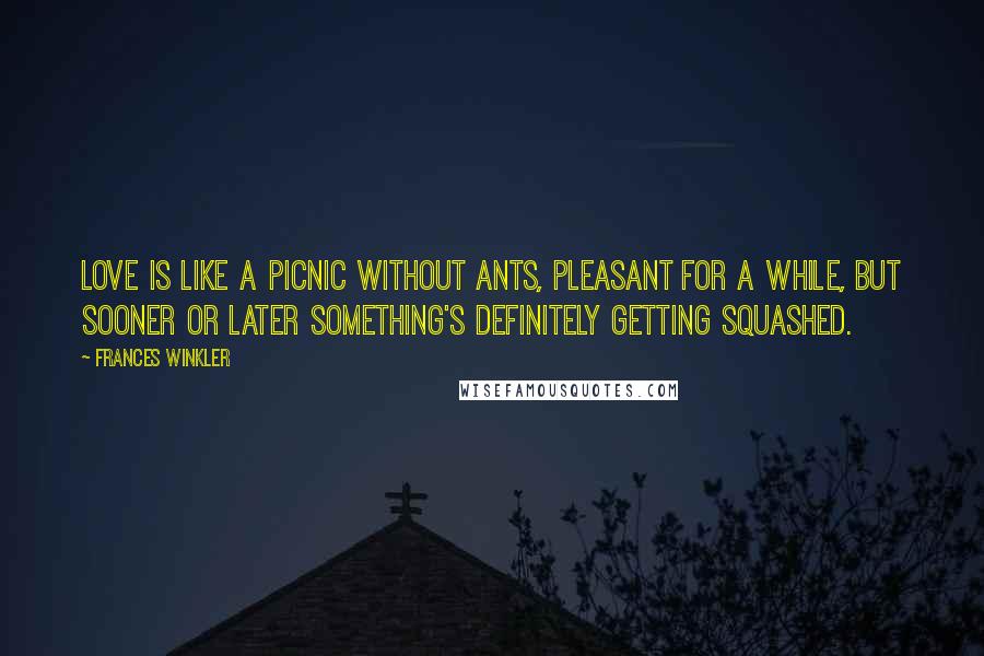 Frances Winkler quotes: Love is like a picnic without ants, pleasant for a while, but sooner or later something's definitely getting squashed.