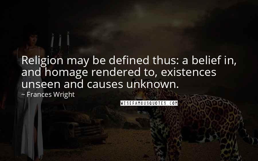 Frances Wright quotes: Religion may be defined thus: a belief in, and homage rendered to, existences unseen and causes unknown. Frances Wright quotes: Religion may be defined thus: a belief in, and homage rendered to, existences unseen and causes unknown.