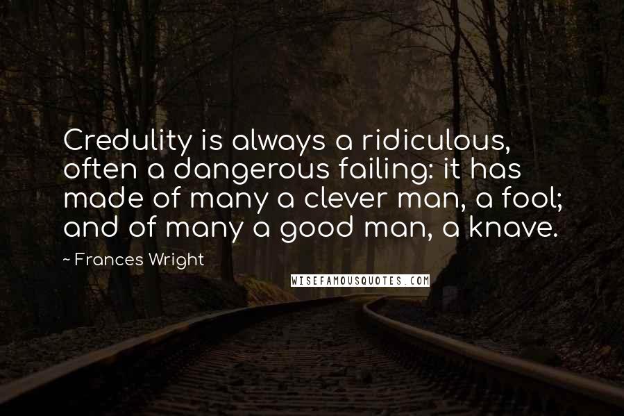 Frances Wright quotes: Credulity is always a ridiculous, often a dangerous failing: it has made of many a clever man, a fool; and of many a good man, a knave. Frances Wright quotes: Credulity is always a ridiculous, often a dangerous failing: it has made of many a clever man, a fool; and of many a good man, a knave.